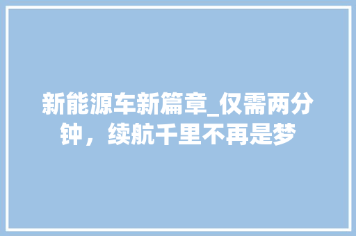 新能源车新篇章_仅需两分钟，续航千里不再是梦