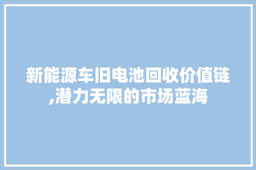新能源车旧电池回收价值链,潜力无限的市场蓝海