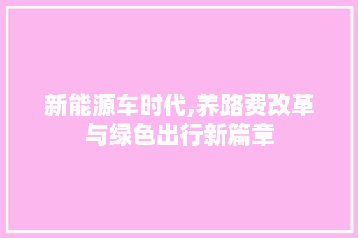 新能源车时代,养路费改革与绿色出行新篇章