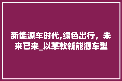 新能源车时代,绿色出行，未来已来_以某款新能源车型为例