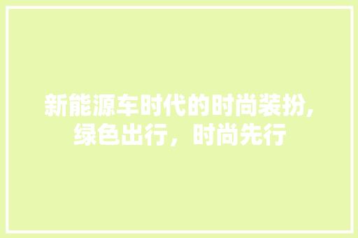 新能源车时代的时尚装扮,绿色出行，时尚先行