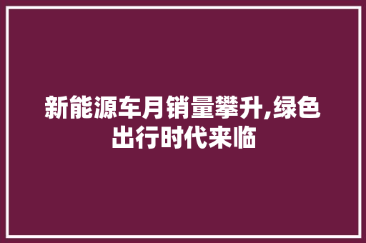 新能源车月销量攀升,绿色出行时代来临