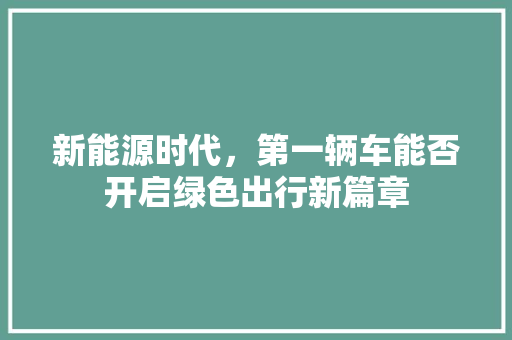 新能源时代，第一辆车能否开启绿色出行新篇章