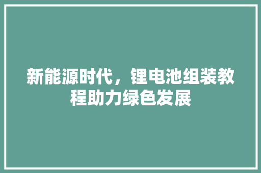 新能源时代，锂电池组装教程助力绿色发展