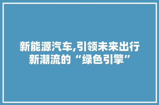 新能源汽车,引领未来出行新潮流的“绿色引擎”