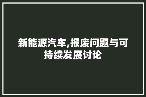 新能源汽车,报废问题与可持续发展讨论