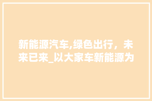 新能源汽车,绿色出行，未来已来_以大家车新能源为例