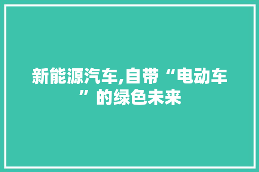 新能源汽车,自带“电动车”的绿色未来