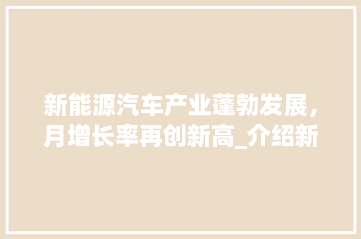 新能源汽车产业蓬勃发展，月增长率再创新高_介绍新能源车市场强劲动力