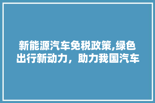 新能源汽车免税政策,绿色出行新动力，助力我国汽车产业转型升级