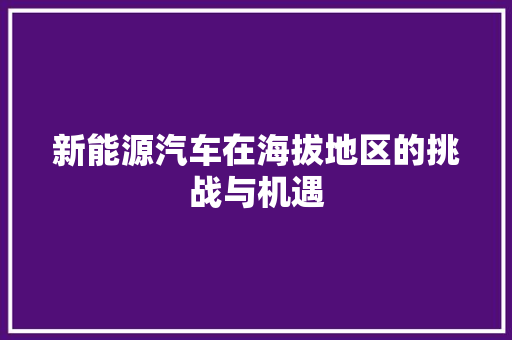 新能源汽车在海拔地区的挑战与机遇