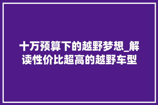 十万预算下的越野梦想_解读性价比超高的越野车型