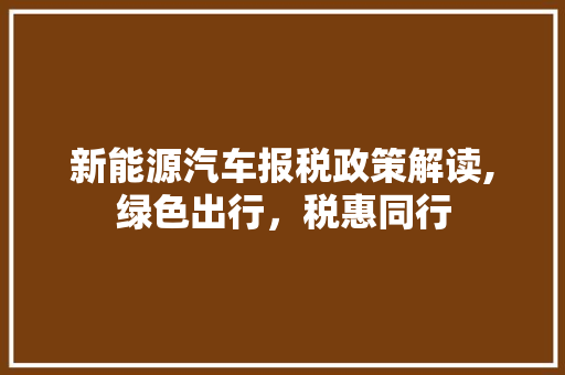 新能源汽车报税政策解读,绿色出行，税惠同行
