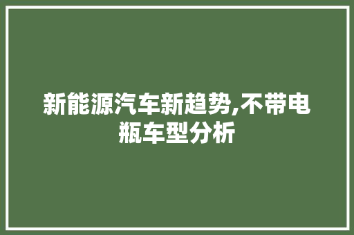 新能源汽车新趋势,不带电瓶车型分析