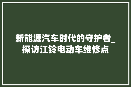 新能源汽车时代的守护者_探访江铃电动车维修点 变速箱配件