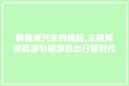 新能源汽车的崛起,车视频新能源引领绿色出行新时代