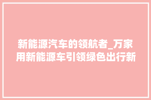 新能源汽车的领航者_万家用新能源车引领绿色出行新时代 变速箱配件