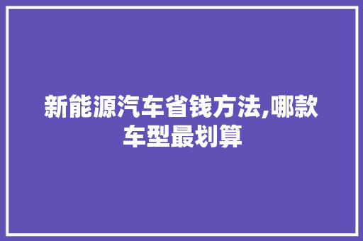 新能源汽车省钱方法,哪款车型最划算
