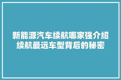 新能源汽车续航哪家强介绍续航最远车型背后的秘密