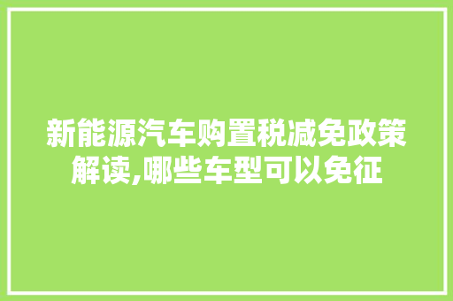 新能源汽车购置税减免政策解读,哪些车型可以免征