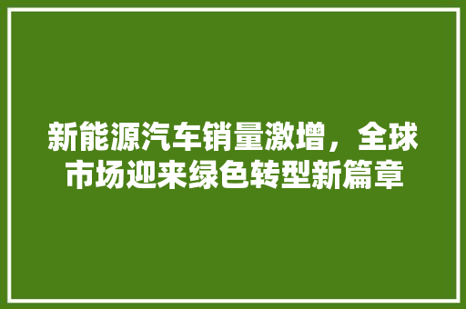 新能源汽车销量激增，全球市场迎来绿色转型新篇章