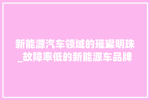 新能源汽车领域的璀璨明珠_故障率低的新能源车品牌