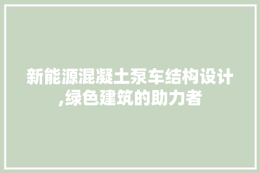 新能源混凝土泵车结构设计,绿色建筑的助力者