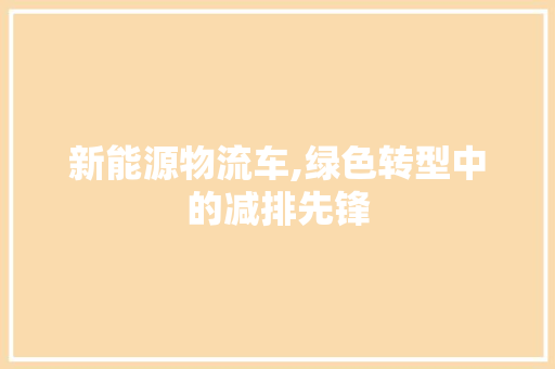 新能源物流车,绿色转型中的减排先锋