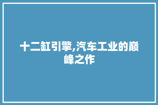 十二缸引擎,汽车工业的巅峰之作