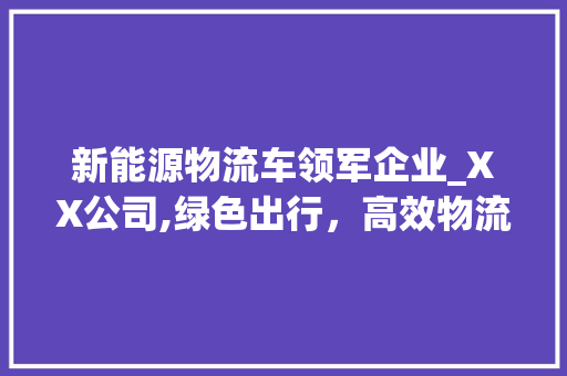 新能源物流车领军企业_XX公司,绿色出行，高效物流