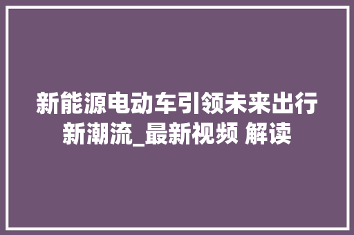 新能源电动车引领未来出行新潮流_最新视频 解读