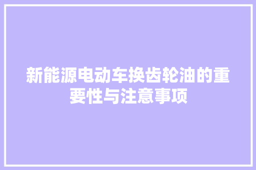 新能源电动车换齿轮油的重要性与注意事项 汽车配件
