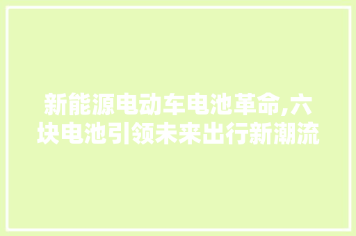 新能源电动车电池革命,六块电池引领未来出行新潮流