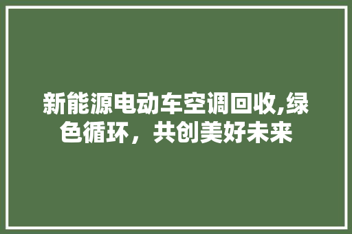 新能源电动车空调回收,绿色循环，共创美好未来 发动机配件