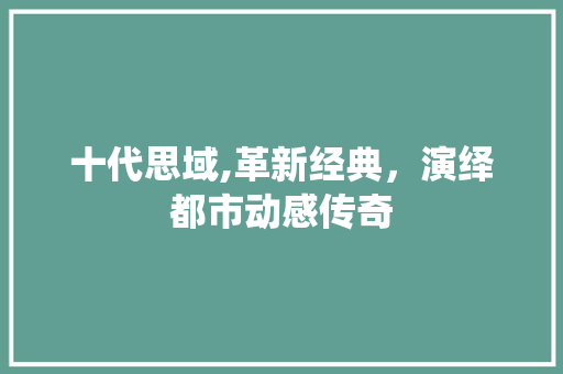 十代思域,革新经典，演绎都市动感传奇
