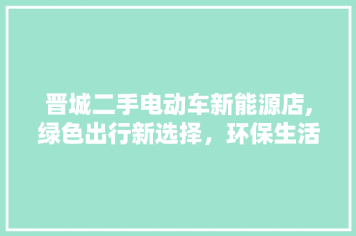 晋城二手电动车新能源店,绿色出行新选择，环保生活新风尚