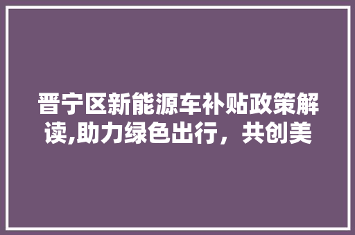 晋宁区新能源车补贴政策解读,助力绿色出行，共创美好未来
