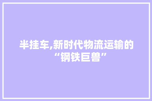 半挂车,新时代物流运输的“钢铁巨兽”