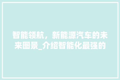 智能领航，新能源汽车的未来图景_介绍智能化最强的车型