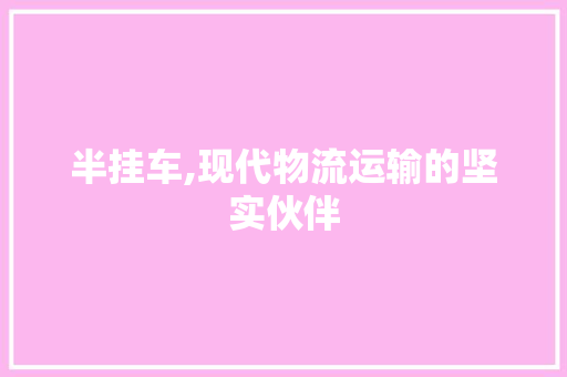 半挂车,现代物流运输的坚实伙伴