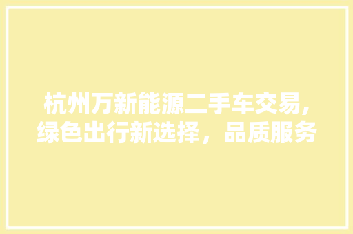 杭州万新能源二手车交易,绿色出行新选择，品质服务再升级