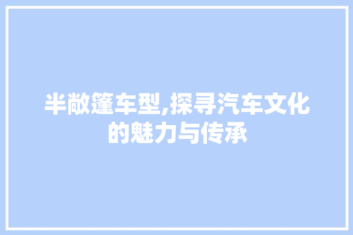 半敞篷车型,探寻汽车文化的魅力与传承