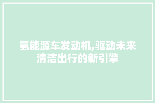 氢能源车发动机,驱动未来清洁出行的新引擎