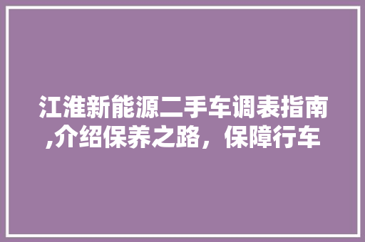 江淮新能源二手车调表指南,介绍保养之路，保障行车安全