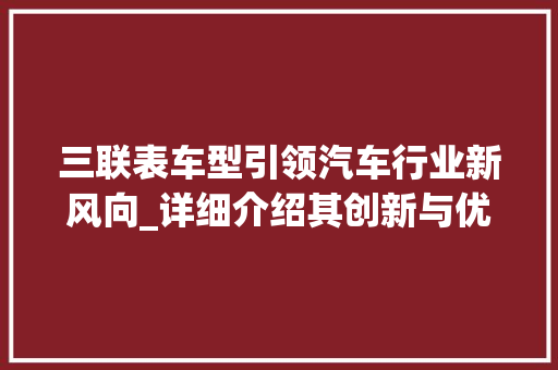三联表车型引领汽车行业新风向_详细介绍其创新与优势