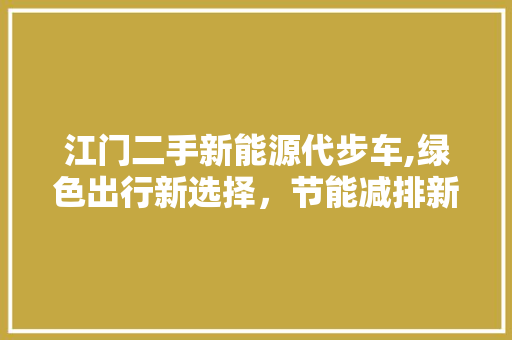 江门二手新能源代步车,绿色出行新选择，节能减排新趋势