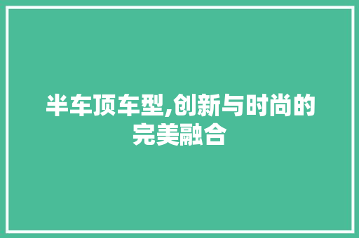 半车顶车型,创新与时尚的完美融合