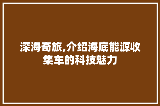 深海奇旅,介绍海底能源收集车的科技魅力