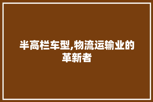 半高栏车型,物流运输业的革新者