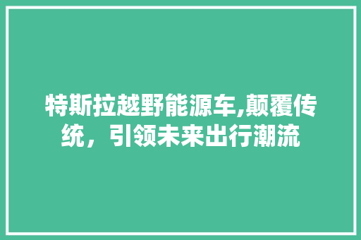 特斯拉越野能源车,颠覆传统，引领未来出行潮流